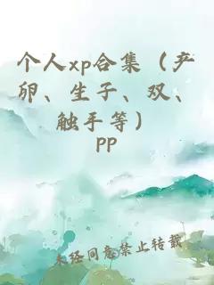 个人xp合集（产卵、生子、双、触手等）