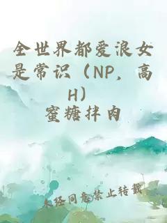 全世界都爱浪女是常识（NP，高H）