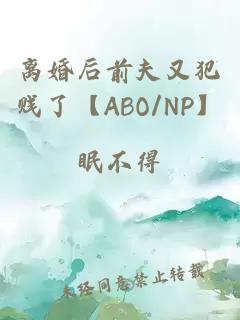 离婚后前夫又犯贱了【ABO/NP】